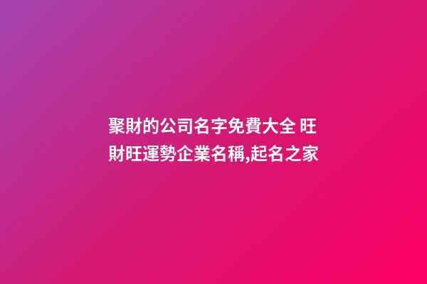 聚財的公司名字免費大全 旺財旺運勢企業名稱,起名之家-第1張-公司起名-玄機派